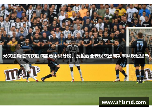尤文图斯逆转获胜领跑意甲积分榜，瓦伦西亚表现突出成功率队反超里昂