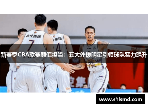 新赛季CBA联赛颜值担当：五大外援明星引领球队实力飙升