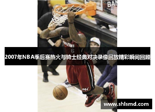 2007年NBA季后赛热火与骑士经典对决录像回放精彩瞬间回顾