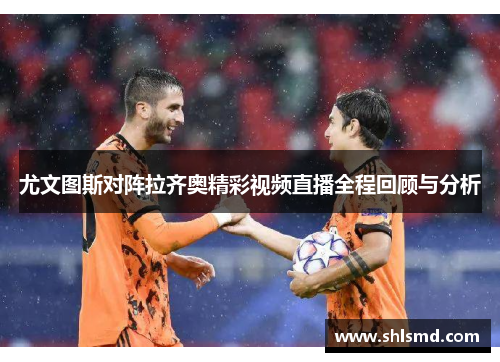 尤文图斯对阵拉齐奥精彩视频直播全程回顾与分析