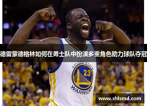 德雷蒙德格林如何在勇士队中扮演多重角色助力球队夺冠