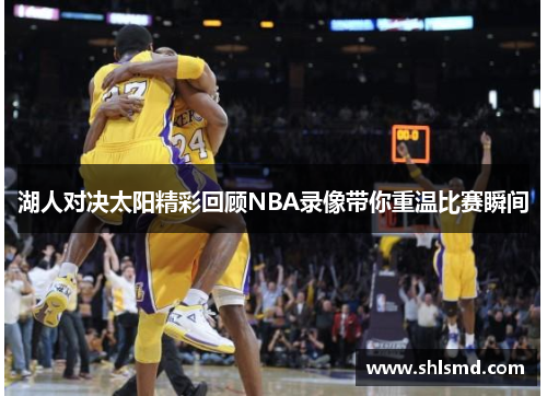 湖人对决太阳精彩回顾NBA录像带你重温比赛瞬间