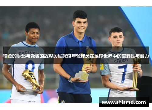 福登的崛起与曼城的辉煌历程探讨年轻球员在足球世界中的重要性与潜力