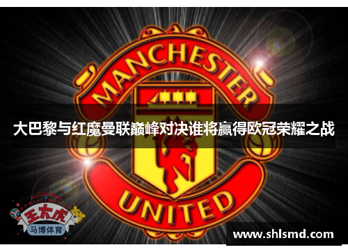 大巴黎与红魔曼联巅峰对决谁将赢得欧冠荣耀之战
