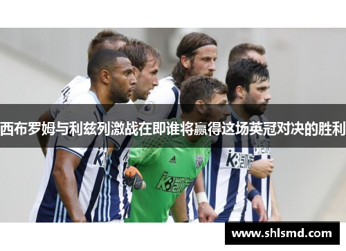 西布罗姆与利兹列激战在即谁将赢得这场英冠对决的胜利