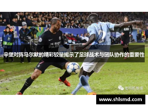 辛堡对阵马尔默的精彩较量揭示了足球战术与团队协作的重要性