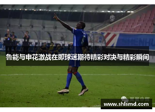 鲁能与申花激战在即球迷期待精彩对决与精彩瞬间