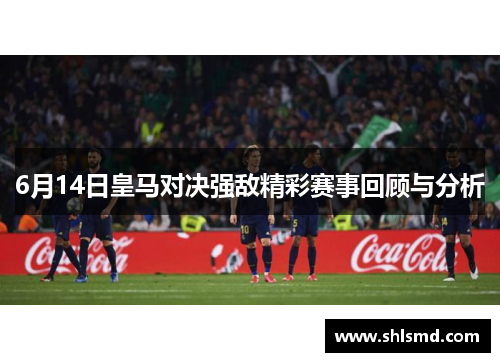 6月14日皇马对决强敌精彩赛事回顾与分析