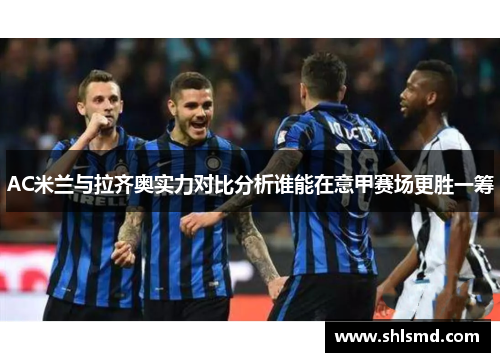 AC米兰与拉齐奥实力对比分析谁能在意甲赛场更胜一筹