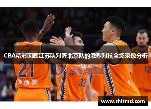 CBA精彩回顾江苏队对阵北京队的激烈对抗全场录像分析