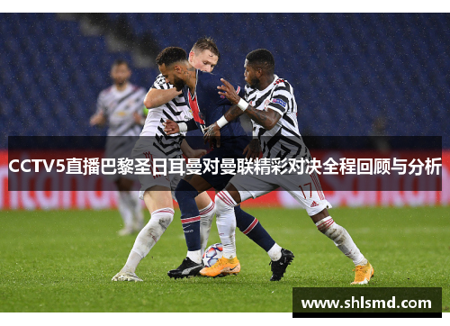 CCTV5直播巴黎圣日耳曼对曼联精彩对决全程回顾与分析