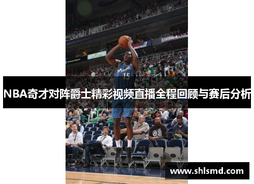 NBA奇才对阵爵士精彩视频直播全程回顾与赛后分析
