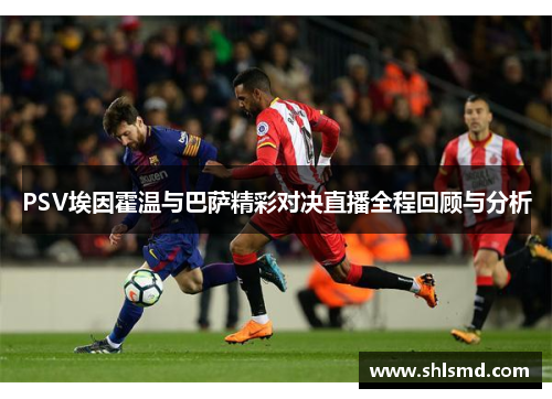 PSV埃因霍温与巴萨精彩对决直播全程回顾与分析