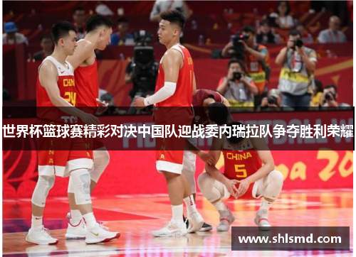 世界杯篮球赛精彩对决中国队迎战委内瑞拉队争夺胜利荣耀