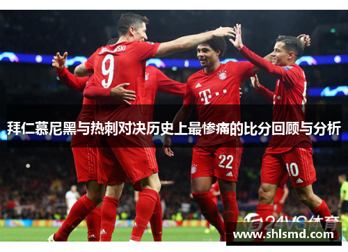 拜仁慕尼黑与热刺对决历史上最惨痛的比分回顾与分析