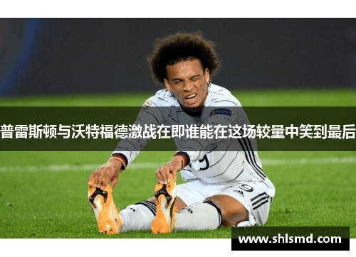 普雷斯顿与沃特福德激战在即谁能在这场较量中笑到最后