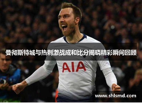 曼彻斯特城与热刺激战成和比分揭晓精彩瞬间回顾