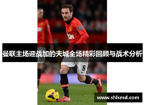 曼联主场迎战加的夫城全场精彩回顾与战术分析