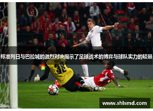 标准列日与巴拉城的激烈对决揭示了足球战术的博弈与球队实力的较量