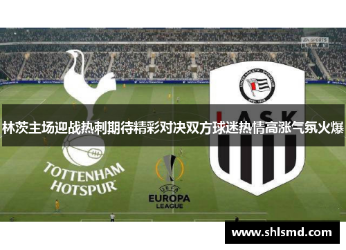 林茨主场迎战热刺期待精彩对决双方球迷热情高涨气氛火爆