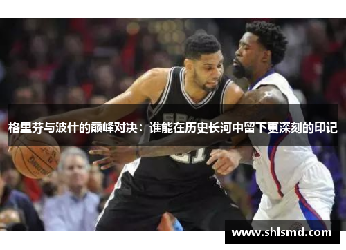 格里芬与波什的巅峰对决：谁能在历史长河中留下更深刻的印记