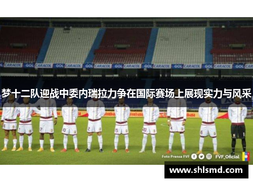 梦十二队迎战中委内瑞拉力争在国际赛场上展现实力与风采