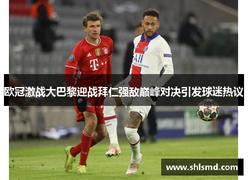 欧冠激战大巴黎迎战拜仁强敌巅峰对决引发球迷热议