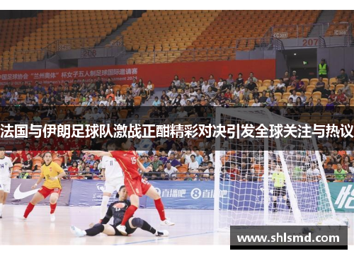 法国与伊朗足球队激战正酣精彩对决引发全球关注与热议