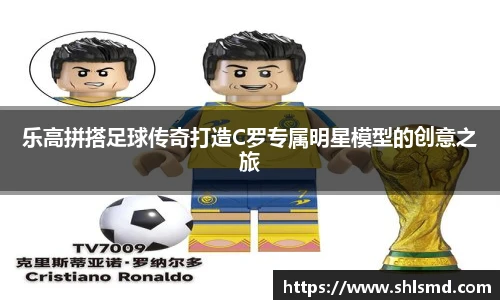 乐高拼搭足球传奇打造C罗专属明星模型的创意之旅