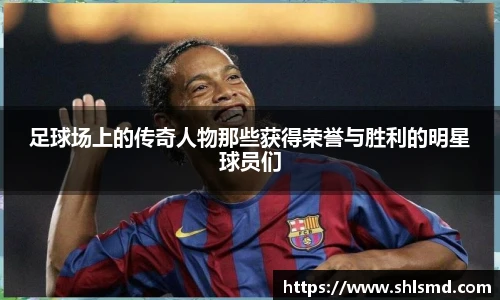 足球场上的传奇人物那些获得荣誉与胜利的明星球员们